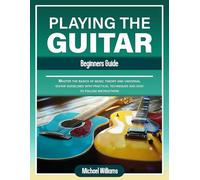 Beginners Guide to Playing the Guitar: Comprehensive Guide for Absolute Beginners on How to Play the Guitar, Read Music and Master Chord and Strumming Patterns