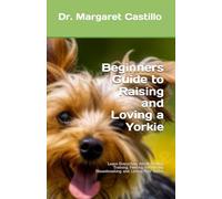 Beginners Guide to Raising and Loving a Yorkie: Learn Everything About Finding, Training, Feeding, Socializing, Housebreaking, and Loving Your Yorkie.