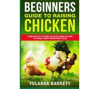 Beginners Guide To Raising Chicken: Complete Up To Date, No Fluff Guide On How To Raise A Happy Backyard Flock