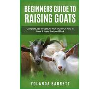 Beginners Guide To Raising Goats: Complete, Up-to-Date, No-Fluff Guide On How To Raise A Happy Backyard Flock