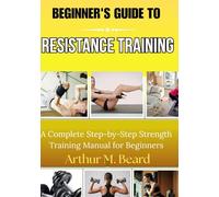 beginner's guide to resistance training: A Complete Step-by-Step Strength Training Manual for Beginners