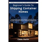 Beginner's Guide To shipping Container Homes: A Complete Step-by-Step Guide to Designing, Converting, and Fully Furnishing a Shipping Container into a Stylish and Comfortable Home