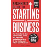 Beginner's Guide to Starting a Business: Your Simple Step-by-Step Guide to Startup Success, with Practical and Inspirational Advice to Be Your Own Boss and Achieve Financial Freedom