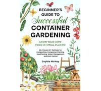 Beginner's Guide to Successful Container Gardening: Grow Your Own Food in Small Places! 25+ Proven DIY Methods for Composting, Companion Planting, Seed Saving, Water Management and Pest Control