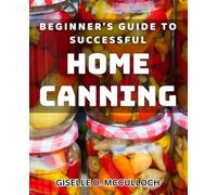 Beginner's Guide to Successful Home Canning: Essential Tips for Perfecting Home Preserving for Beginners