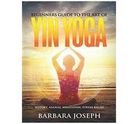 Beginners Guide To The Art Of Yin Yoga: History, Asanas, Meditation, Stress Relief