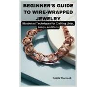 Beginners Guide To Wire-Wrapped Jewelry: Illustrated Techniques For Crafting Links, Loops, And Coils: Explore Essential Tools, Creative Inspiration, And The Art Of Jewelry Making With Simple Project