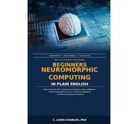 Beginners Neuromorphic Computing in Plain English: Brain-Inspired AI Chips, Spiking Neural Networks, Edge Intelligence, Energy-Efficient Future of Artificial Intelligence - No Technical backgr