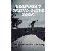 Beginner's Skiing Guide Book: How To Ski And What To Bring: Skiing Tips For First Timers