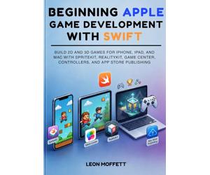 Beginning Apple Game Development with Swift: Build 2D and 3D Games for iPhone, iPad, and Mac with SpriteKit, RealityKit, Game Center, Controllers, and App Store Publishing