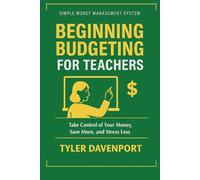 BEGINNING BUDGETING FOR TEACHERS: SIMPLE MONEY MANAGEMENT SYSTEM BEGINNING - Take Control of Your Money, Save More, and Stress Less