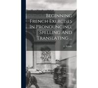 Beginning French Exercises In Pronouncing, Spelling And Translating ...