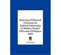 Beginnings of Rational Christianity in England, Culminating in Matthew Tindal's Philosophy of Religion (1905) Reed, Orville (Auteur)