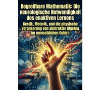 Begreifbare Mathematik: Die neurologische Notwendigkeit des enaktiven Lernens: Gestik, Motorik, und die physische Verankerung von abstrakter Algebra im menschlichen Gehirn