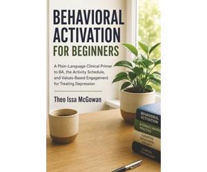 Behavioral Activation For Beginners: A Plain-Language Clinical Primer to BA, the Activity Schedule, and Values-Based Engagement for Treating Depression