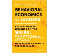 Behavioral Economics for Leaders: Research-Based Insights on the Weird, Irrational, and Wonderful Ways Humans Navigate the Workplace