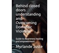 Behind closed doors understanding and Overcoming Domestic Violence: Guide to Awareness healing and empowerment
