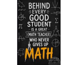Behind Every Good Student Is A Great Math Teacher Who Never Gives Up: Math Teacher Appreciation Journal and Notebook, Funny Thank You Gift for Math Teachers