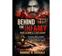 Behind the Infamy: Inside the Mind of a Cult Leader: Decoding Helter Skelter, the Psychology, Influence, and Legacy of Charles Manson