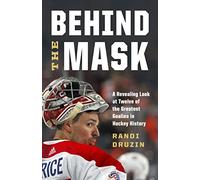 Behind the Mask: A Revealing Look at Twelve of the Greatest Goalies in Hockey History
