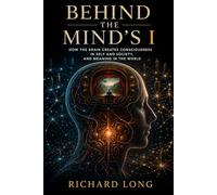 Behind The Mind’s I: How The Brain Creates Consciousness In Self and Society, and Meaning In The World