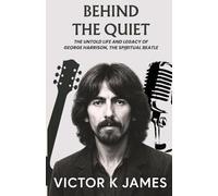 BEHIND THE QUIET: The Untold Life and Legacy of GEORGE HARRISON, the Spiritual Beatle
