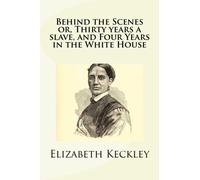 Behind the Scenes or, Thirty years a slave, and Four Years in the White House