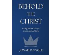Behold The Christ: Seeing Jesus Clearly in the Gospel of Mark