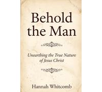 Behold the Man!: Unearthing the True Nature of Jesus Christ