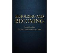 Beholding and Becoming: Sanctification For the Christian Heavy-Laden