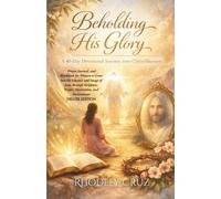 Beholding His Glory: Deluxe Edition: A 40-Day Devotional, Prayer Journal, and Workbook for Women to Grow into the Likeness and Image of Jesus through Scripture, Prayer, Meditation, and Declarations