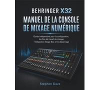 BEHRINGER X32 MANUEL DE LA CONSOLE DE MIXAGE NUMÉRIQUE: Guide indépendant pour la configuration, les flux de travail de mixage, l'intégration Stage-Box et le dépannage
