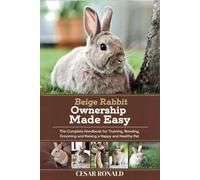 Beige Rabbit Ownership Made Easy: The Complete Handbook For Training, Bonding, Grooming and Raising a Happy And Healthy Pet