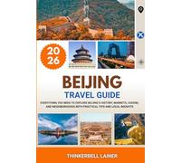 BEIJING TRAVEL GUIDE 2026: Everything You Need to Explore Beijing’s History, Markets, Cuisine, and Neighborhoods with Practical Tips and Local Insights