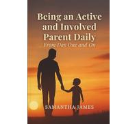 Being an Active and Involved Parent Daily: From Day One and On: How Daily Presence Shapes Children, Strengthens Families, and Builds a Lasting Legacy