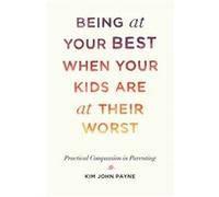 Being at Your Best When Your Kids Are at Their Worst by Kim John Payne Kim John Payne (Auteur)