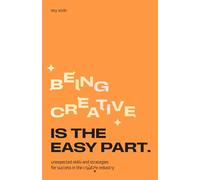 Being Creative is the Easy Part: Unexpected Skills and Strategies for Success in the Creative Industry