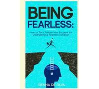 Being Fearless: How to Turn Failure Into Success by Developing a Fearless Mindset