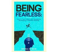 Being Fearless: How to Turn Failure Into Success by Developing a Fearless Mindset