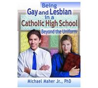 Being Gay And Lesbian In A Catholic High School: Beyond The Uniform (Haworth Gay And Lesbian Studies)