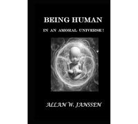 BEING HUMAN IN AN AMORAL UNIVERSE!: What It Means to Be Human... When Nothing Is Guaranteed!