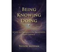 Being Knowing Doing: A Life of Observation, Awareness, and Choice