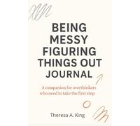 BEING MESSY FIGURING THINGS OUT JOURNAL: A companion for overthinkers who need to take the first step.