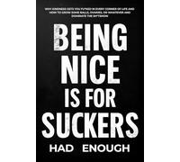 Being Nice Is For Suckers: Why Kindness Gets You Fu*ked in Every Corner of Life and How to Grow Some Balls, Ovaries, or Whatever and Dominate the Sh*tshow