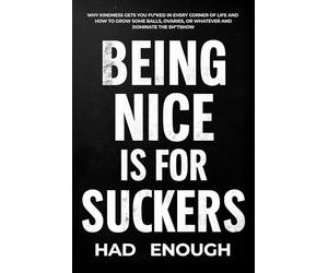 Being Nice Is For Suckers: Why Kindness Gets You Fu*ked in Every Corner of Life and How to Grow Some Balls, Ovaries, or Whatever and Dominate the Sh*tshow