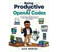 Being Productive with OpenAI Codex: A Practical Guide to Building Documents, Images, Video, Websites, and Apps with an AI Agent