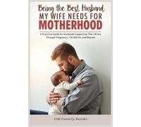 Being the Best Husband My Wife Needs for Motherhood: A Practical Guide for Husbands Supporting Their Wives Through Pregnancy, Childbirth, and Beyond