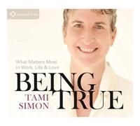 Being True: What Matters Most In Work, Life, And Love