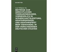 Beiträge Zur Gerichtlichen Thierarzneikunde, Vornehmlich In Währschaftsleistung, Gewährsmängel Und Gewährsfrist Beim Viehhandel In Der Verschiedenen Deutschen Staaten