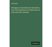 Beiträge Zur Geschichte Der Seleukiden Vom Tode Antiochos Vii. Sidetes Bis Auf Antiochos Xiii. Asiatikos